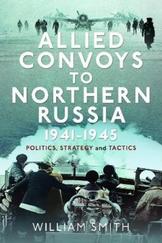 William Smith Allied Convoys to Northern Russia, 1941–1945 (Hardback)